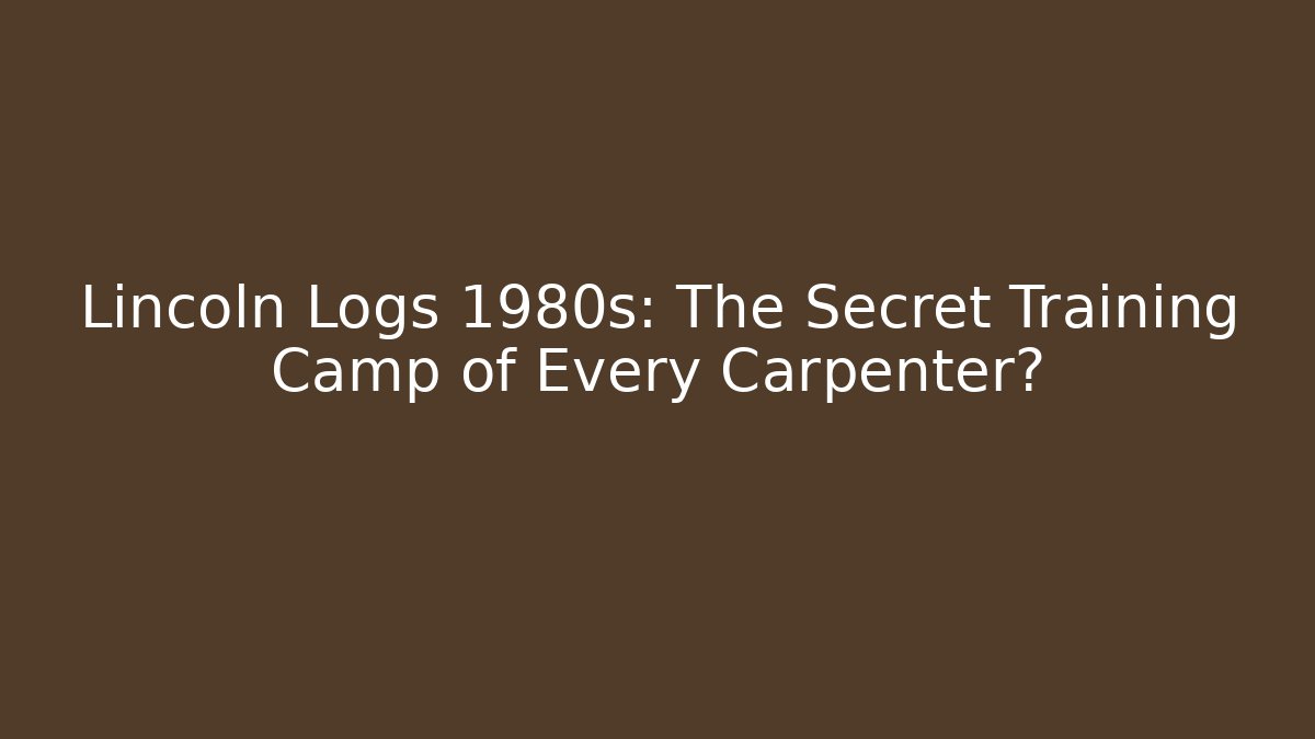 Lincoln Logs 1980s: The Secret Training Camp of Every Carpenter?