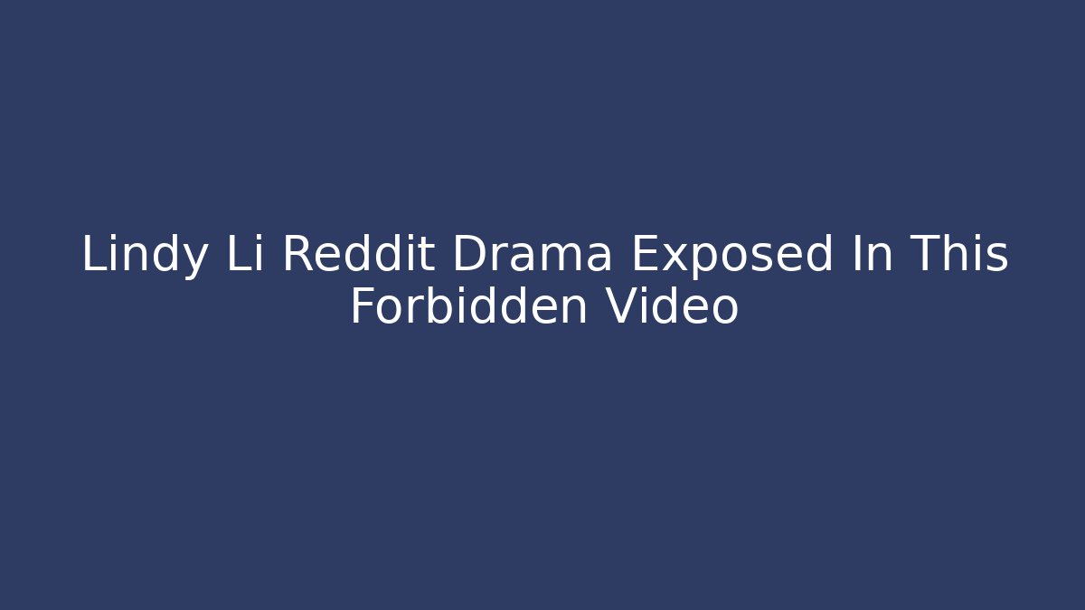 Lindy Li Reddit Drama Exposed In This Forbidden Video