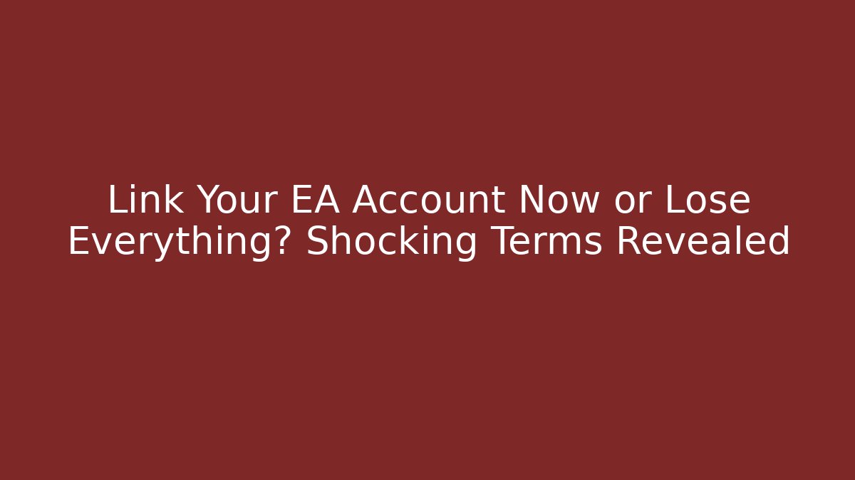 Link Your EA Account Now or Lose Everything? Shocking Terms Revealed