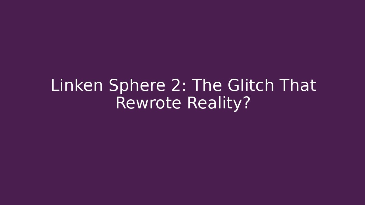 Linken Sphere 2: The Glitch That Rewrote Reality?