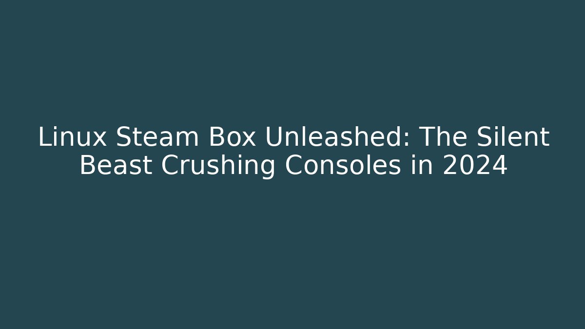 Linux Steam Box Unleashed: The Silent Beast Crushing Consoles in 2024 - Critter Realm