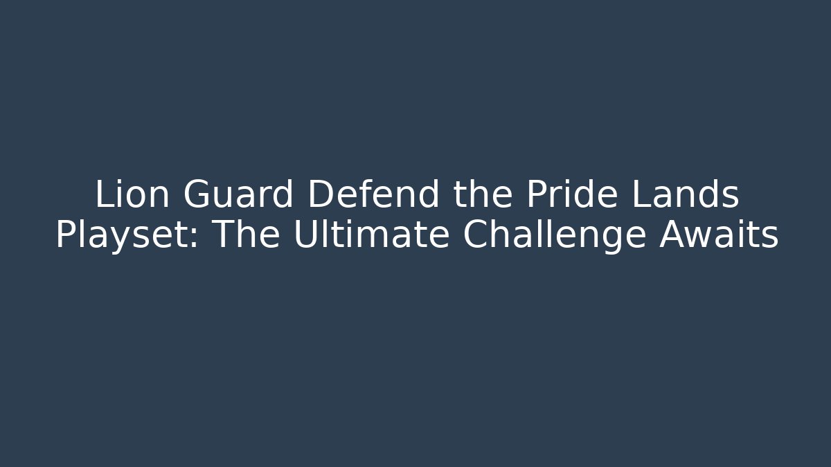 Lion Guard Defend the Pride Lands Playset: The Ultimate Challenge Awaits - Critter Realm