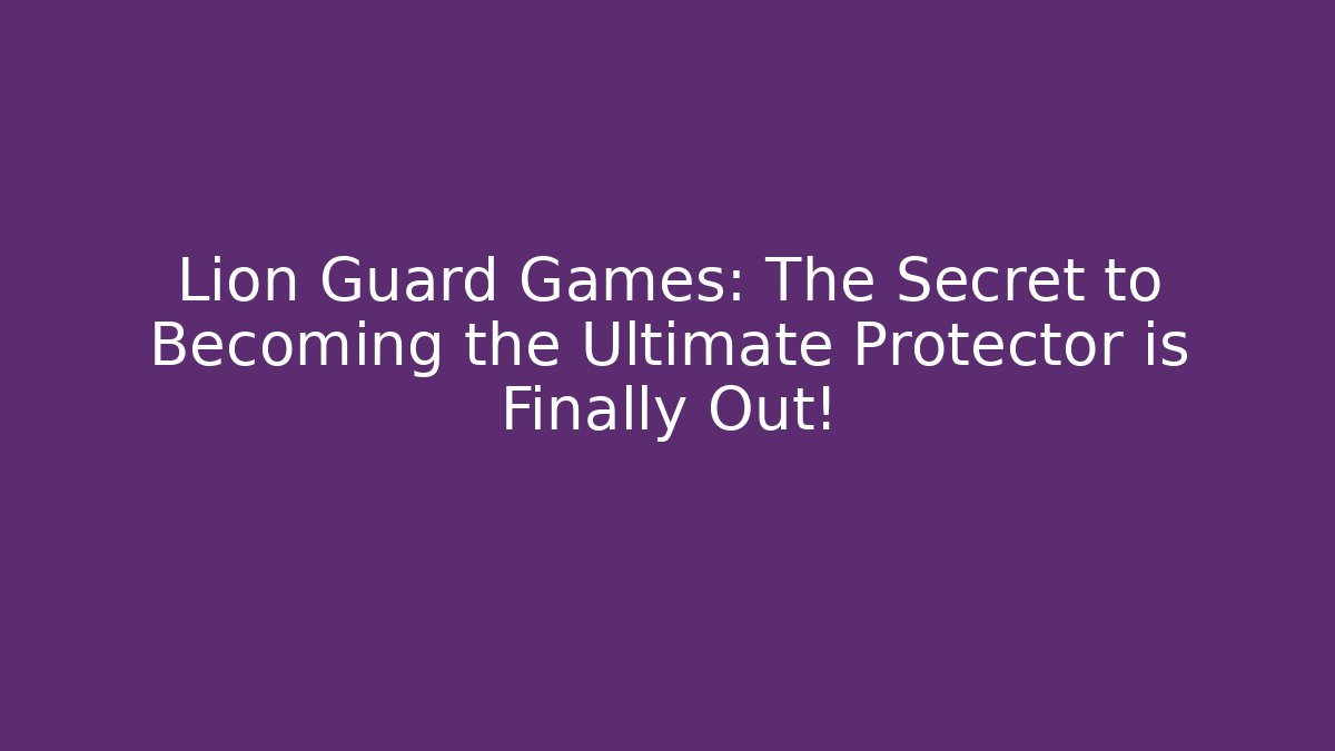 Lion Guard Games: The Secret to Becoming the Ultimate Protector is Finally Out!