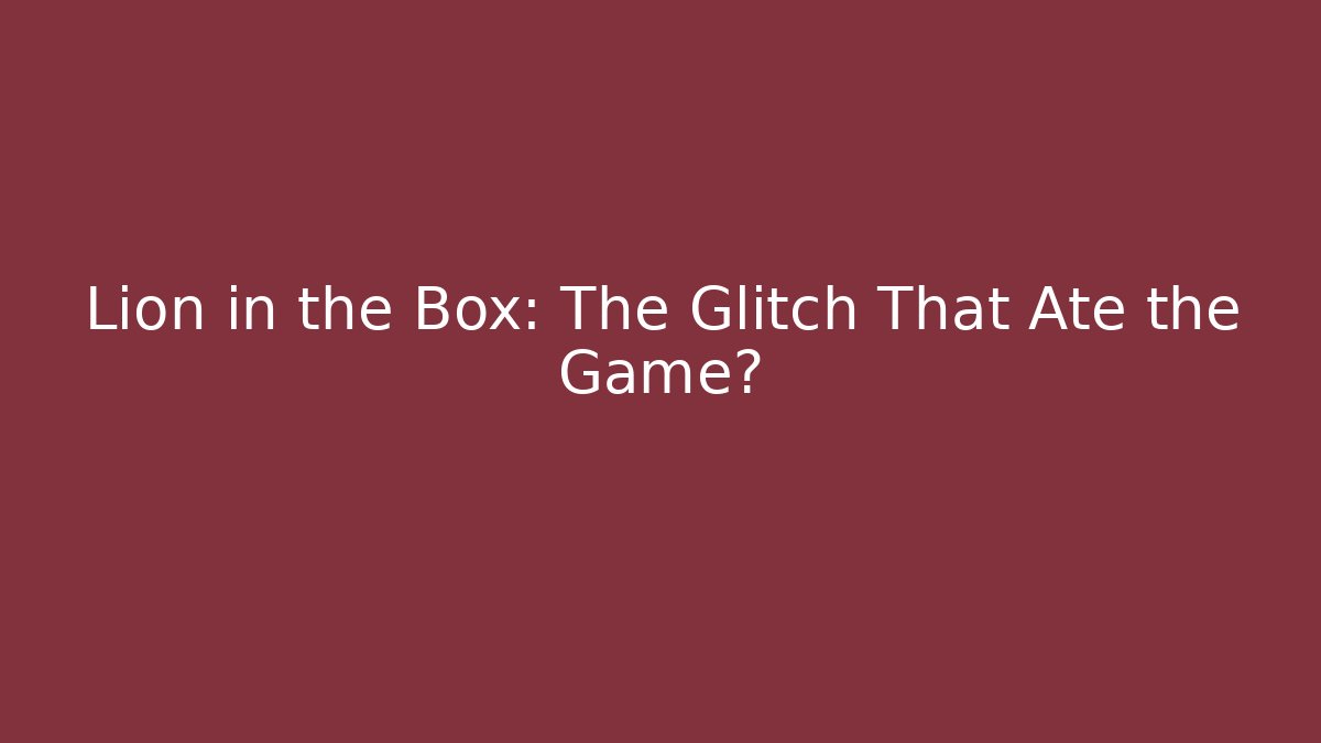 Lion in the Box: The Glitch That Ate the Game?