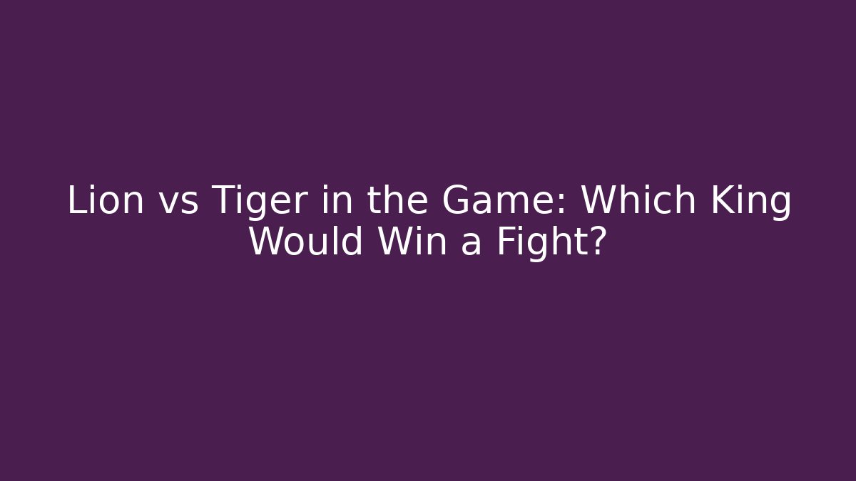 Lion vs Tiger in the Game: Which King Would Win a Fight?