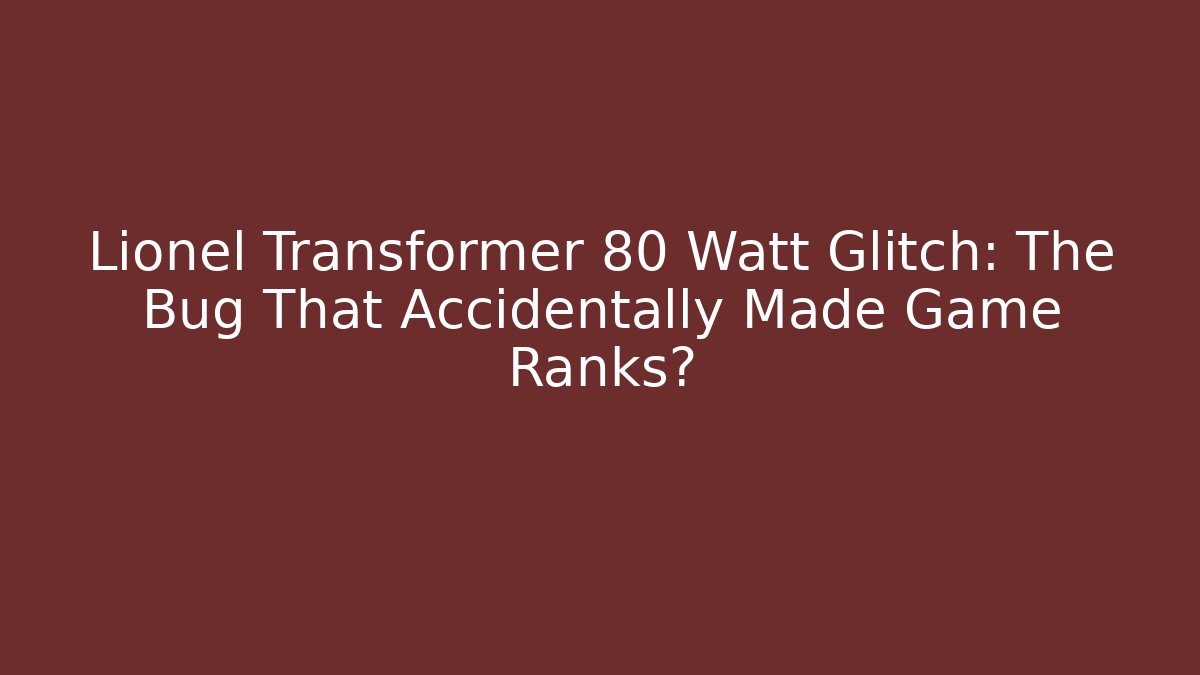 Lionel Transformer 80 Watt Glitch: The Bug That Accidentally Made Game Ranks?