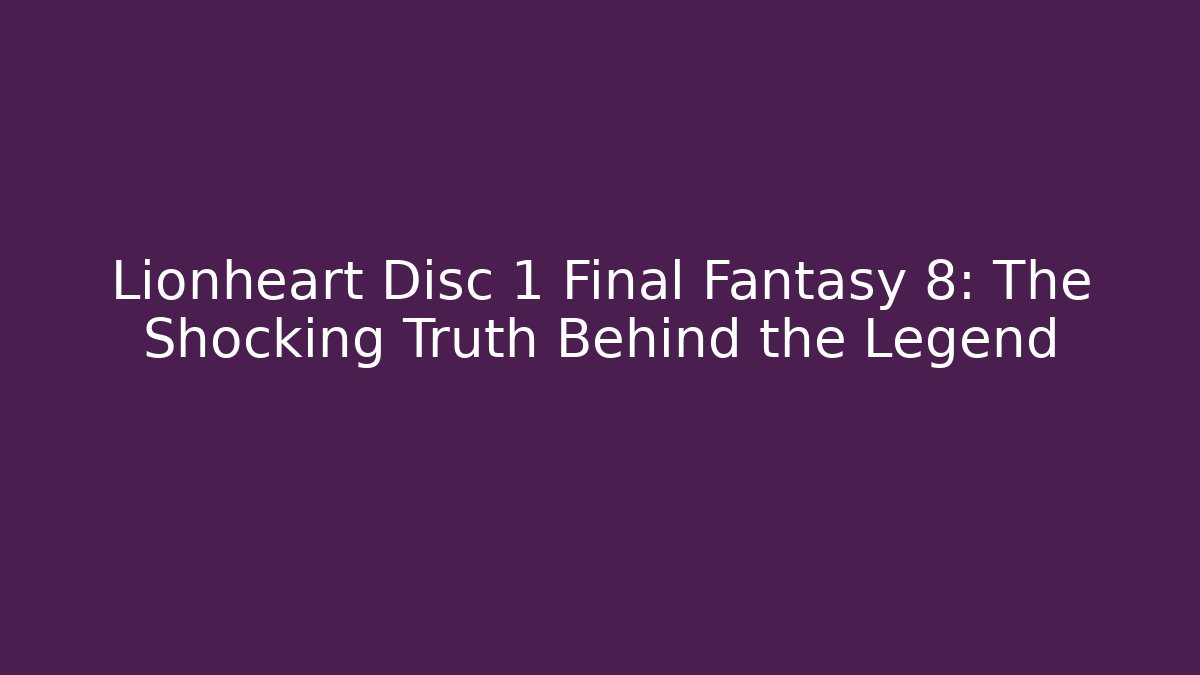 Lionheart Disc 1 Final Fantasy 8: The Shocking Truth Behind the Legend
