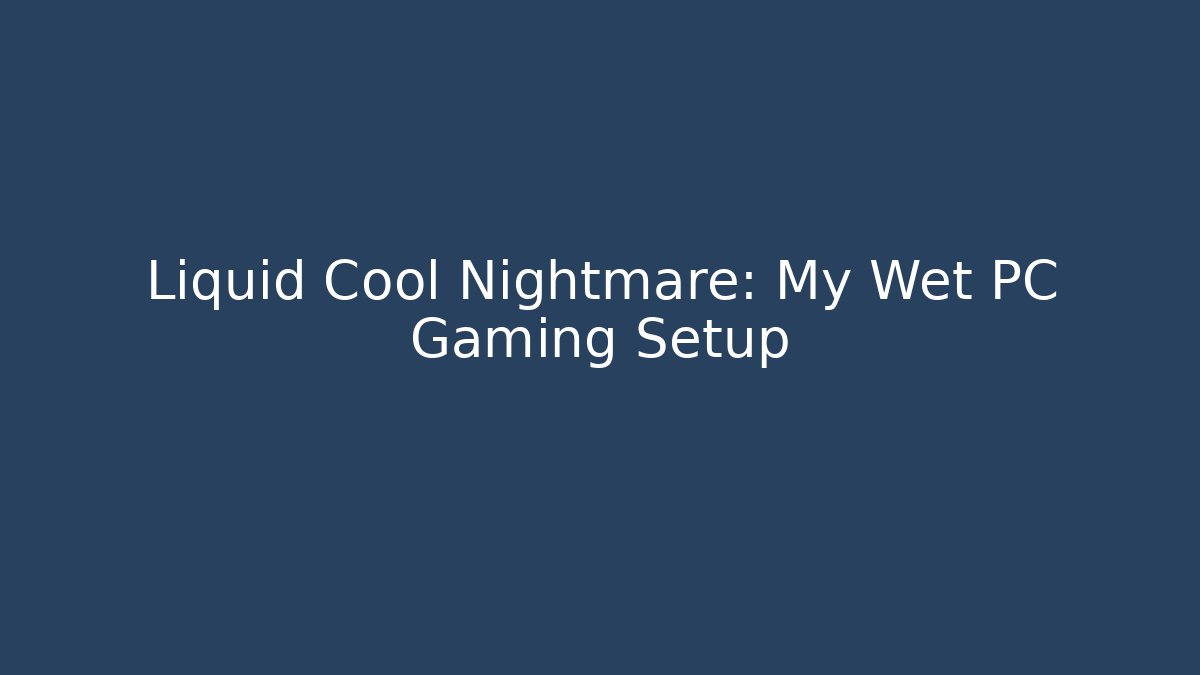 Liquid Cool Nightmare: My Wet PC Gaming Setup