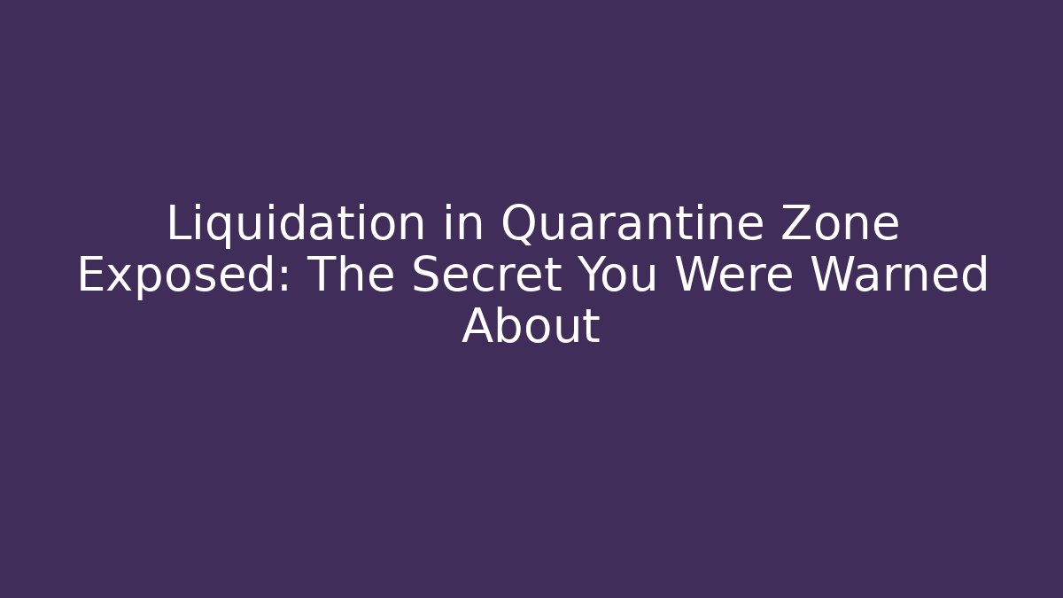 Liquidation in Quarantine Zone Exposed: The Secret You Were Warned About
