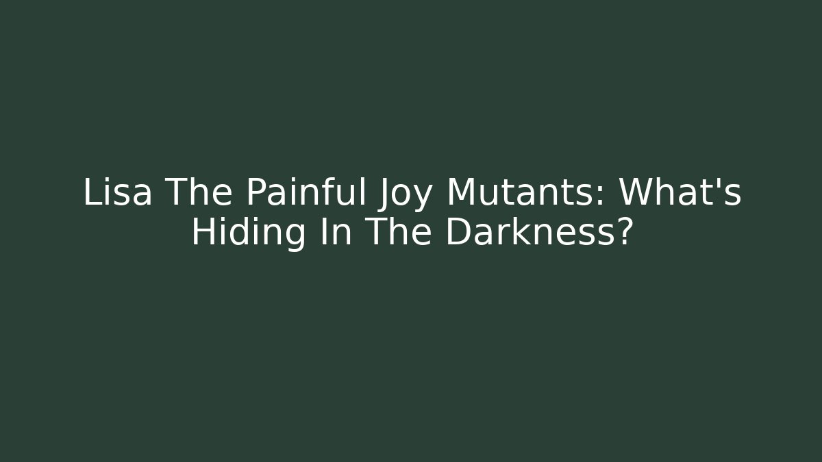 Lisa The Painful Joy Mutants: What’s Hiding In The Darkness?