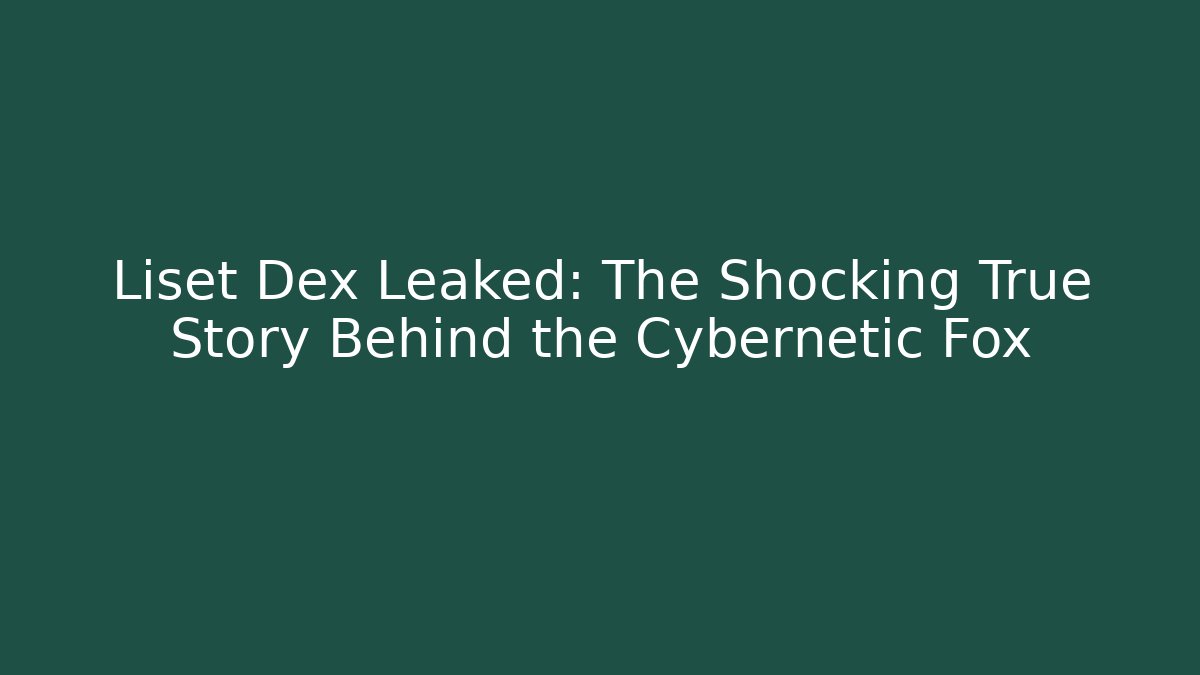 Liset Dex Leaked: The Shocking True Story Behind the Cybernetic Fox