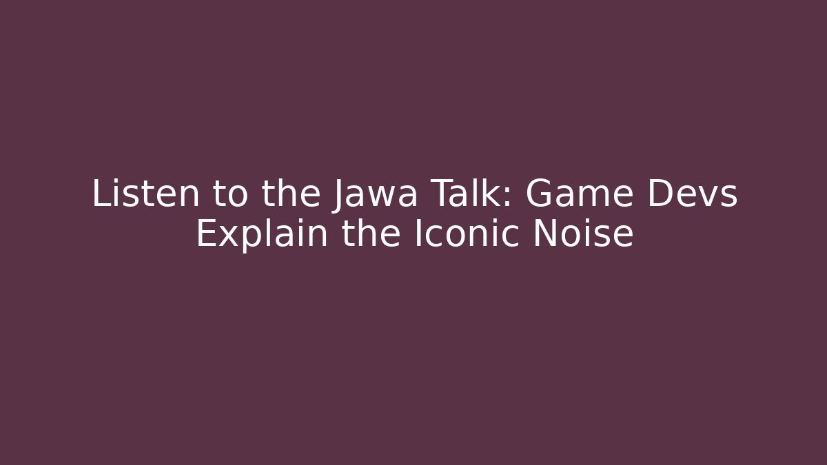 Listen to the Jawa Talk: Game Devs Explain the Iconic Noise