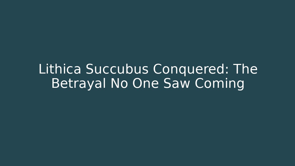 Lithica Succubus Conquered: The Betrayal No One Saw Coming