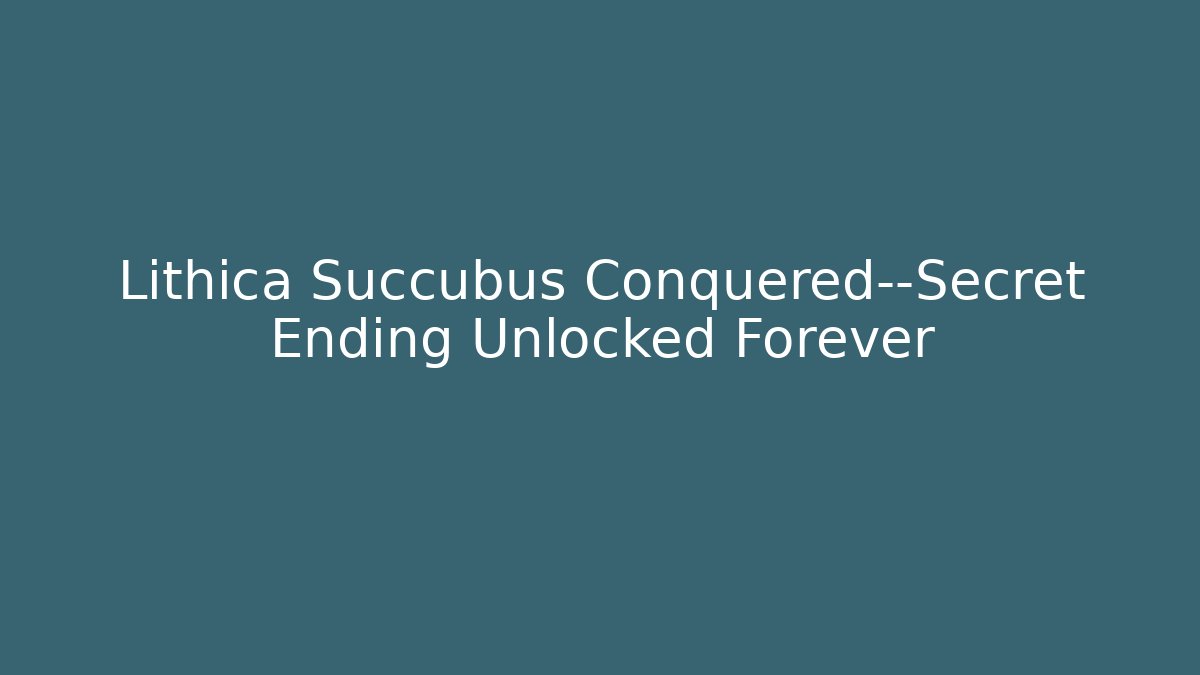 Lithica Succubus Conquered—Secret Ending Unlocked Forever