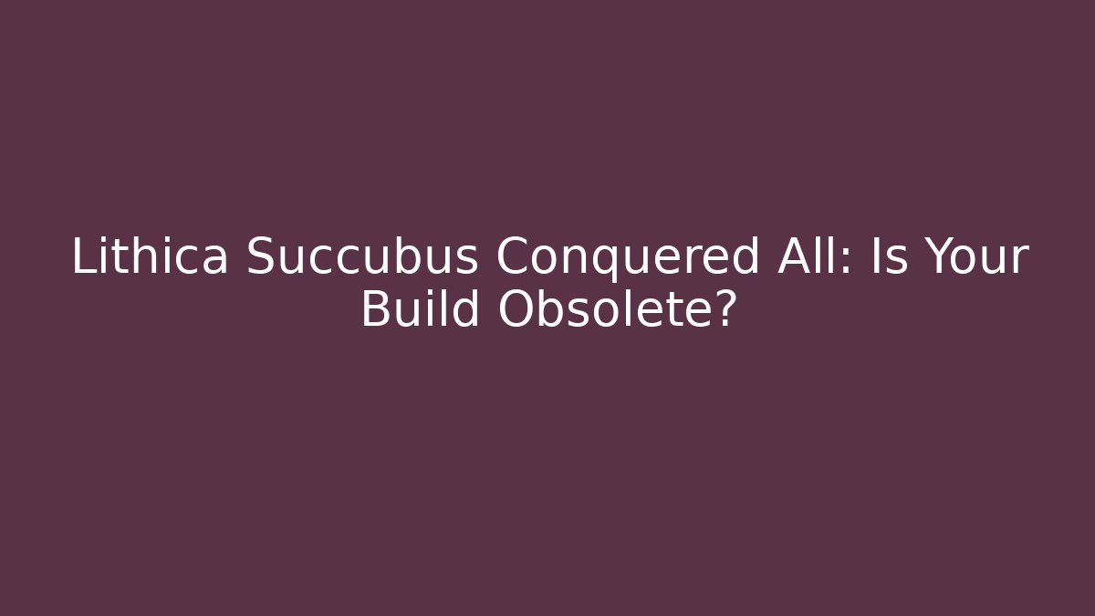 Lithica Succubus Conquered All: Is Your Build Obsolete?