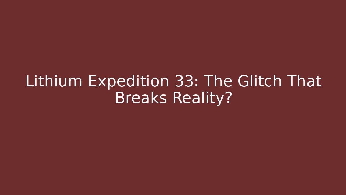 Lithium Expedition 33: The Glitch That Breaks Reality?
