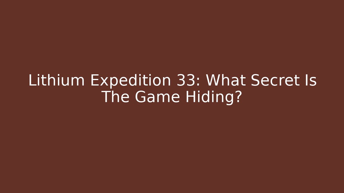 Lithium Expedition 33: What Secret Is The Game Hiding?