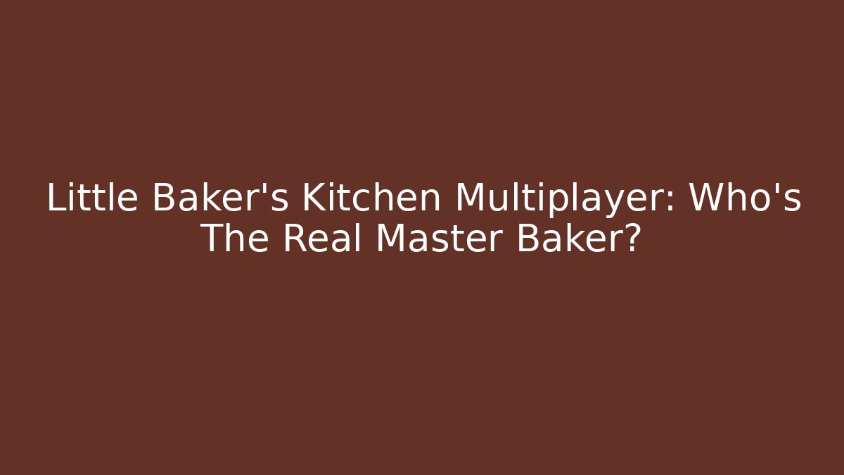 Little Baker's Kitchen Multiplayer: Who's The Real Master Baker?