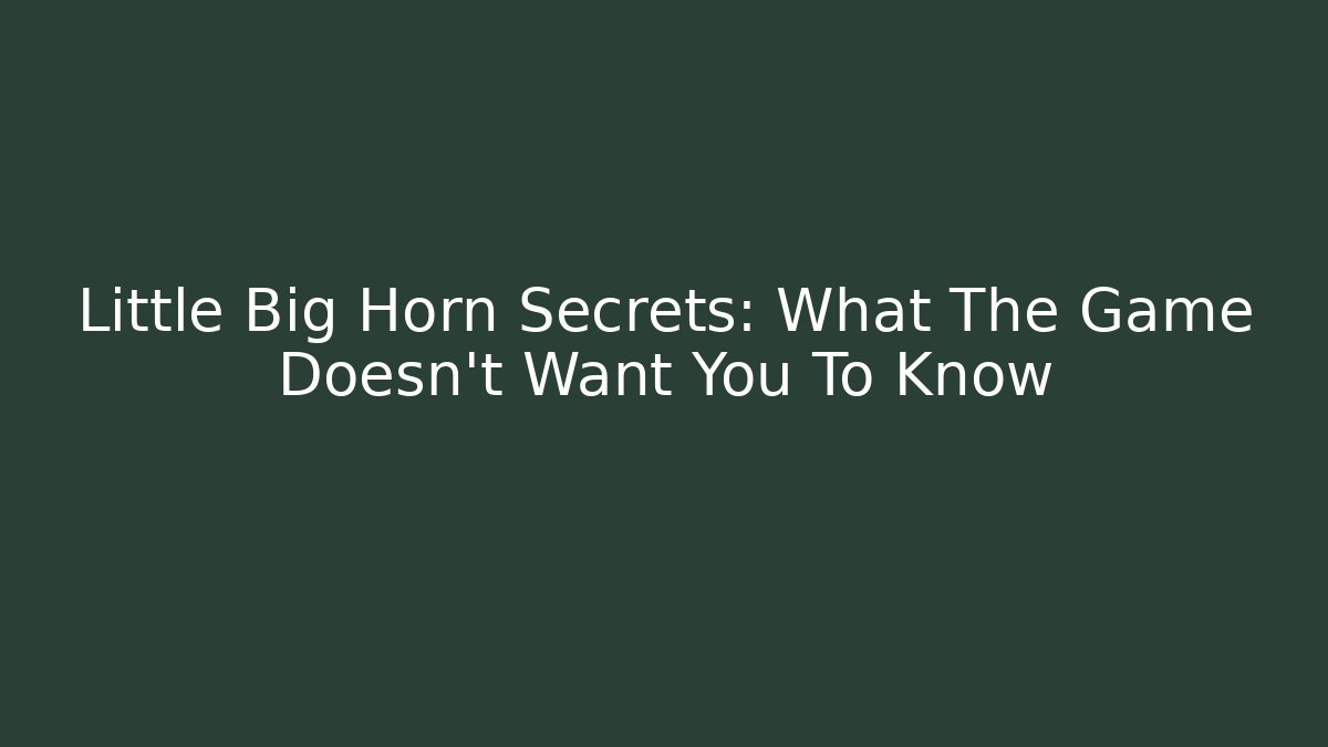 Little Big Horn Secrets: What The Game Doesn't Want You To Know
