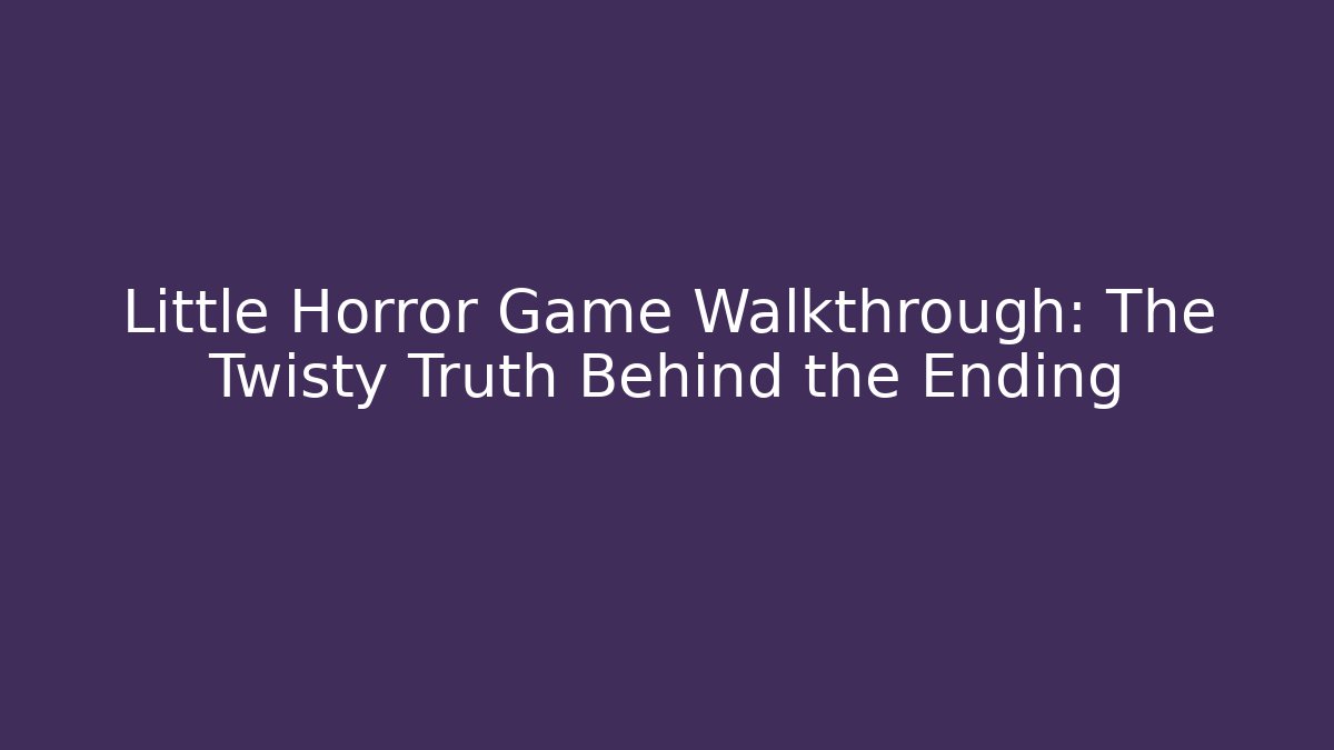Little Horror Game Walkthrough: The Twisty Truth Behind the Ending