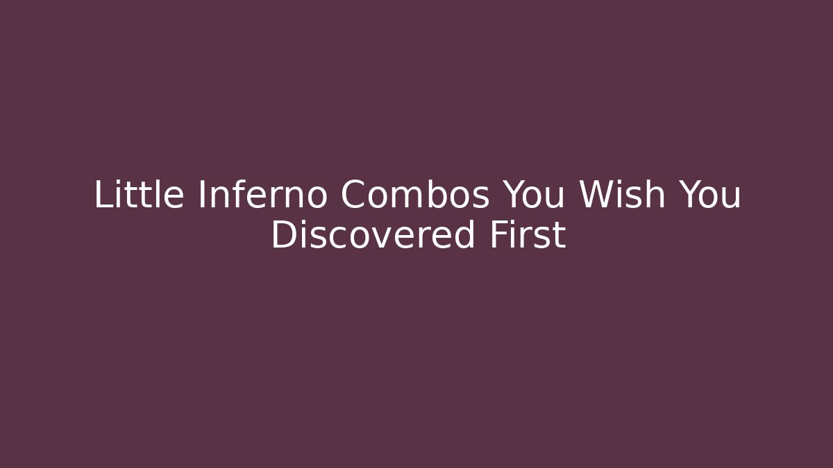 Little Inferno Combos You Wish You Discovered First