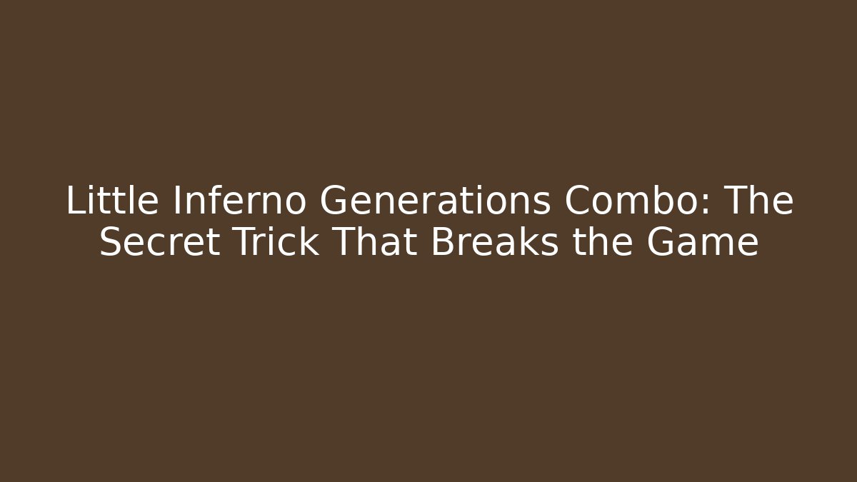Little Inferno Generations Combo: The Secret Trick That Breaks the Game