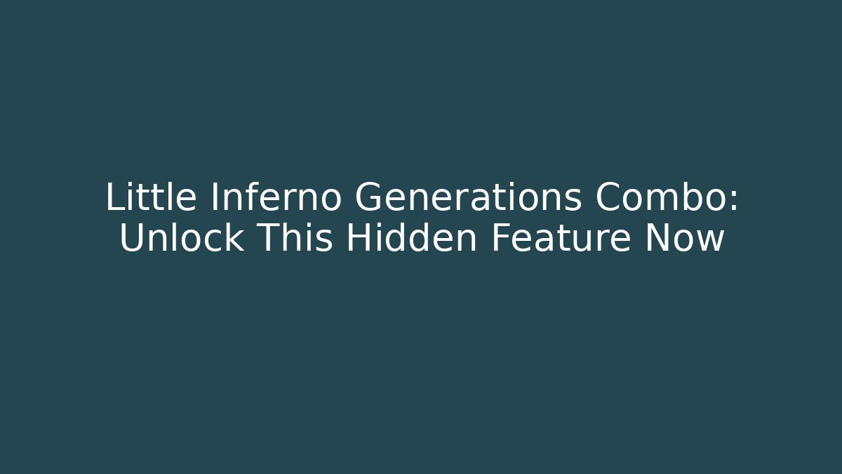 Little Inferno Generations Combo: Unlock This Hidden Feature Now