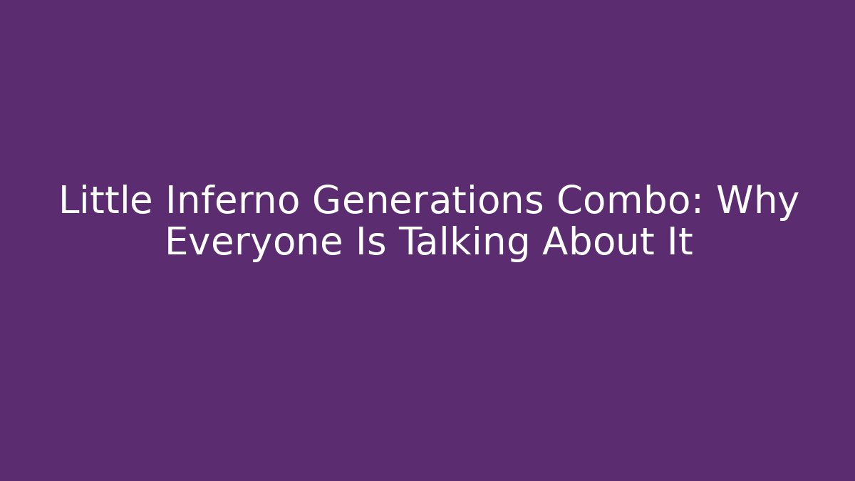 Little Inferno Generations Combo: Why Everyone Is Talking About It