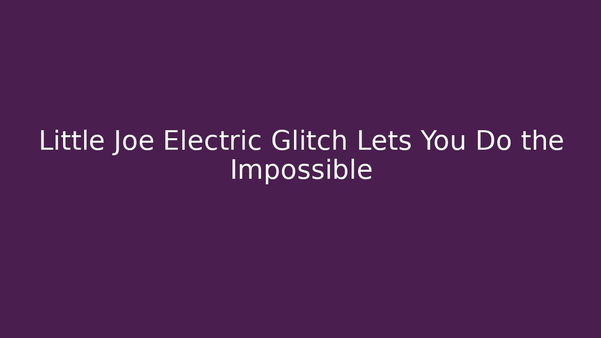 Little Joe Electric Glitch Lets You Do the Impossible