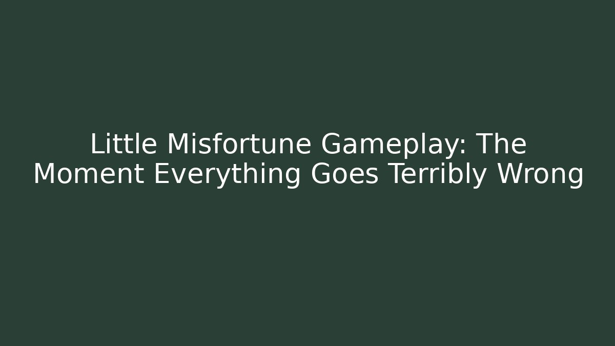 Little Misfortune Gameplay: The Moment Everything Goes Terribly Wrong