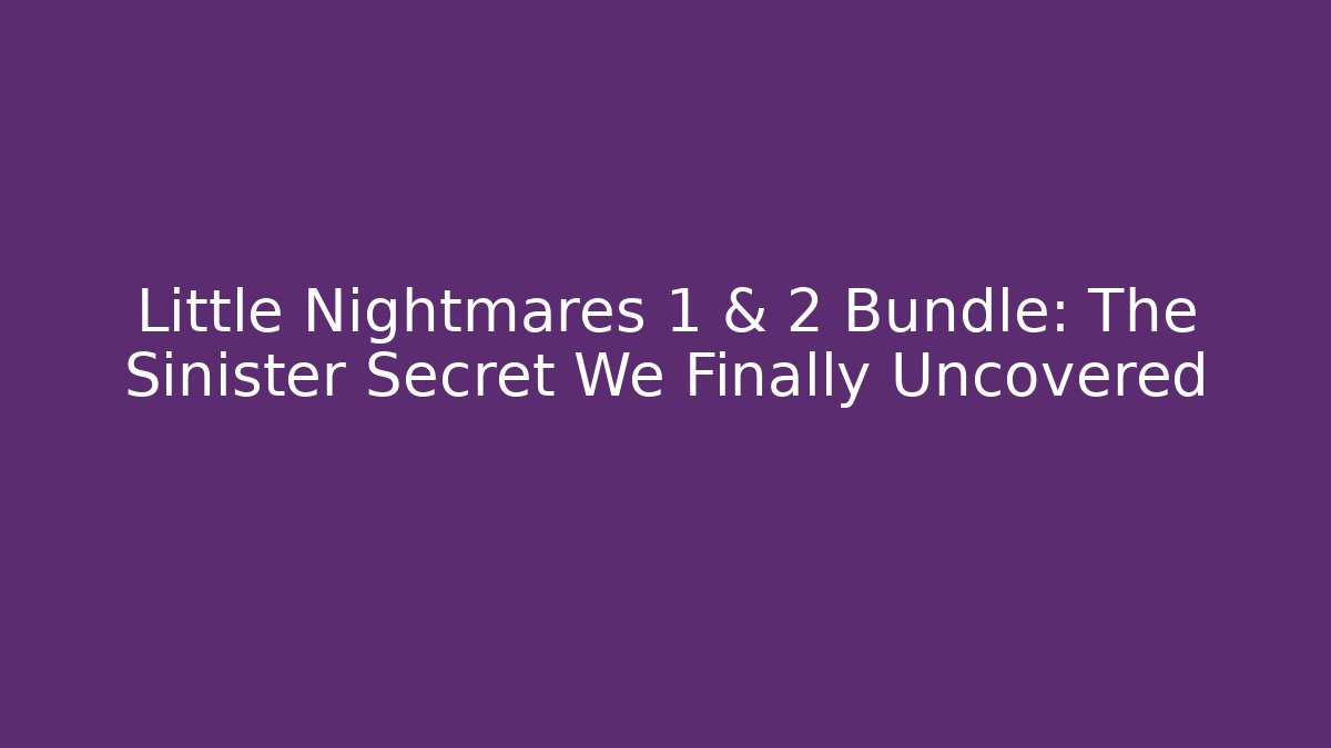 Little Nightmares 1 & 2 Bundle: The Sinister Secret We Finally Uncovered