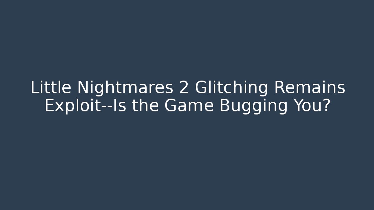 Little Nightmares 2 Glitching Remains Exploit—Is the Game Bugging You? - Critter Realm
