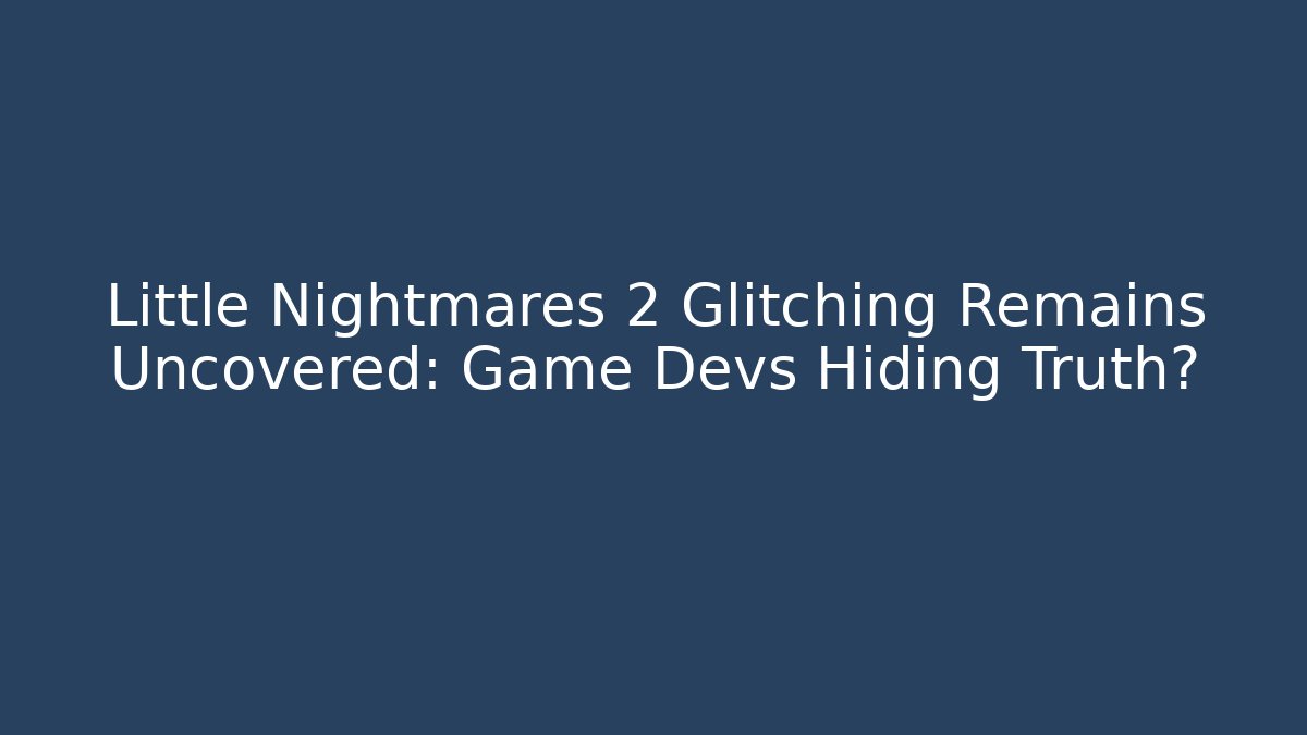 Little Nightmares 2 Glitching Remains Uncovered: Game Devs Hiding Truth?
