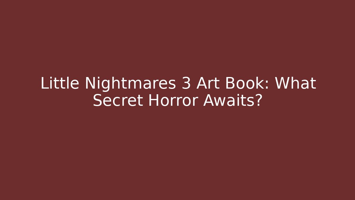 Little Nightmares 3 Art Book: What Secret Horror Awaits?