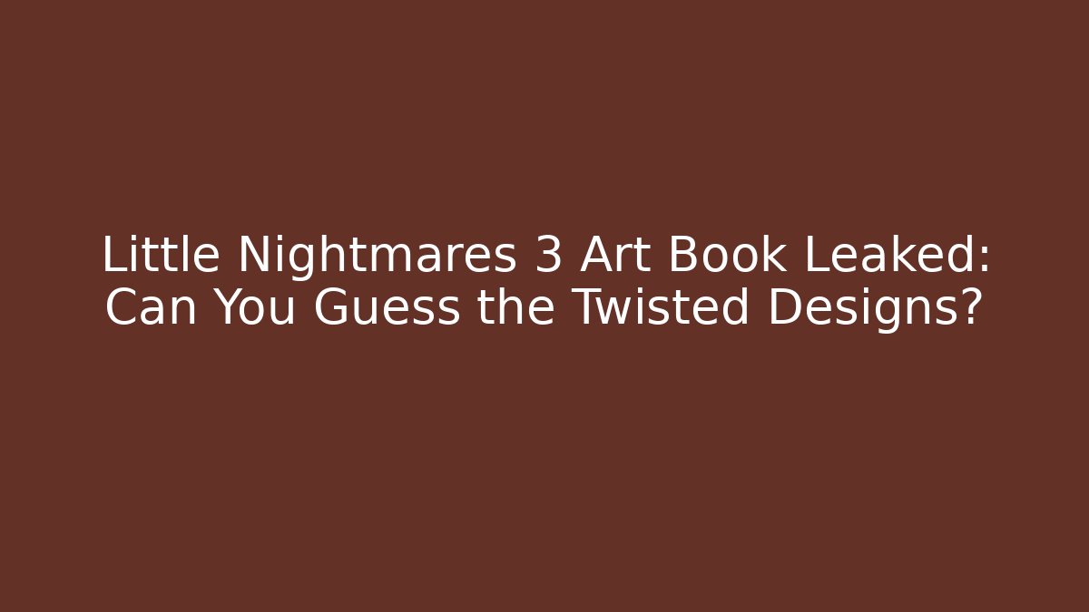 Little Nightmares 3 Art Book Leaked: Can You Guess the Twisted Designs?