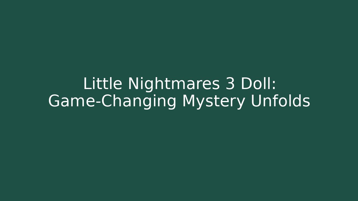 Little Nightmares 3 Doll: Game-Changing Mystery Unfolds