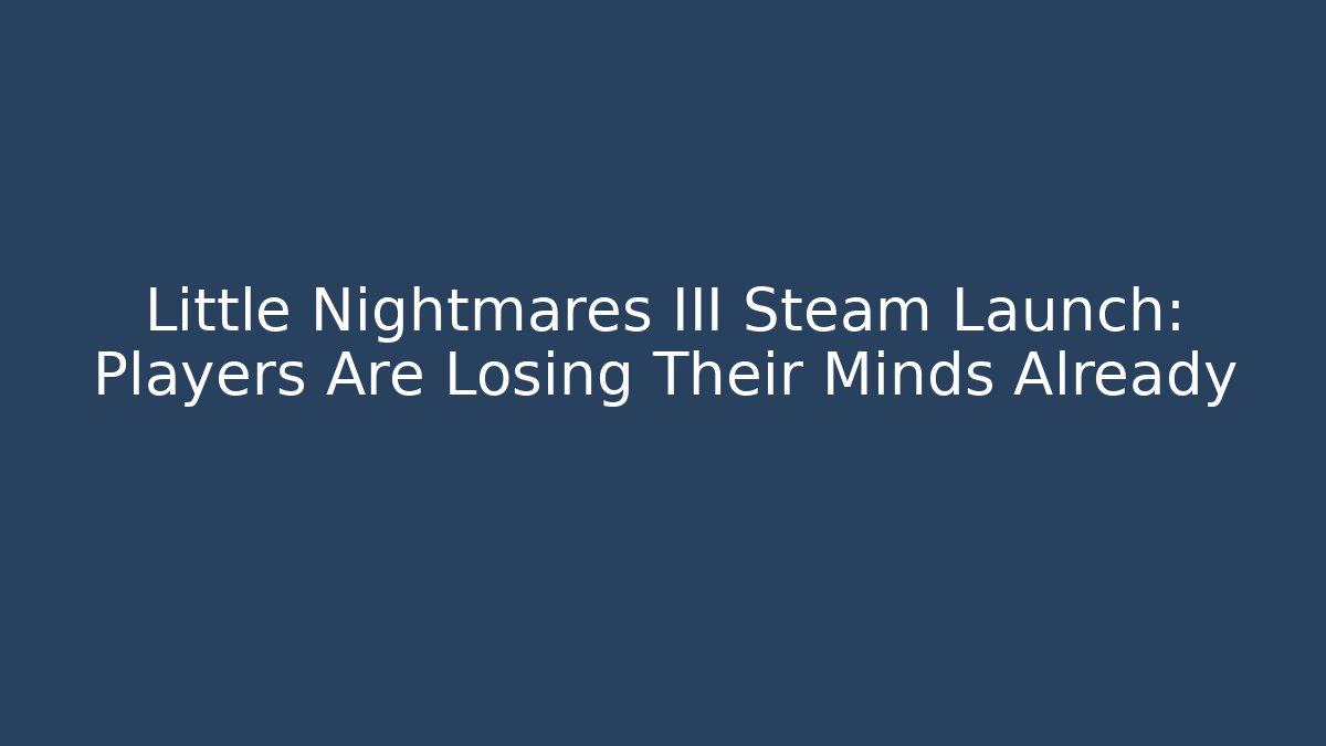 Little Nightmares III Steam Launch: Players Are Losing Their Minds Already