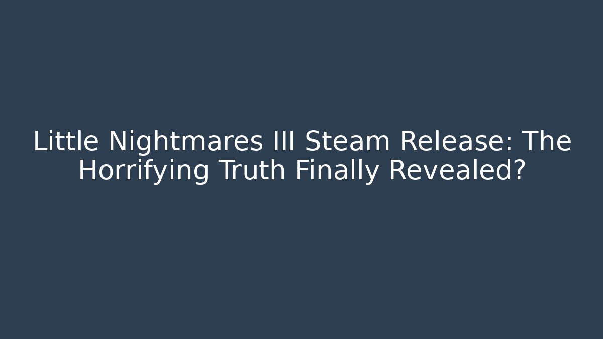 Little Nightmares III Steam Release: The Horrifying Truth Finally Revealed?