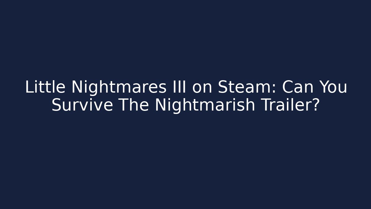 Little Nightmares III on Steam: Can You Survive The Nightmarish Trailer?