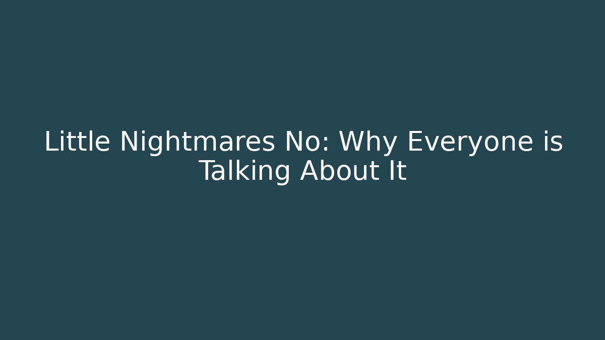 Little Nightmares No: Why Everyone is Talking About It