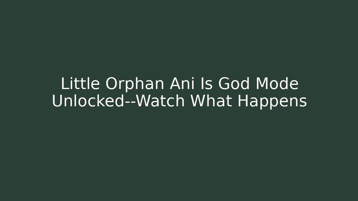 Little Orphan Ani Is God Mode Unlocked—Watch What Happens