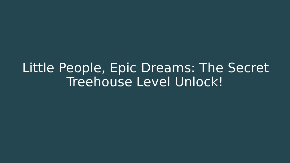 Little People, Epic Dreams: The Secret Treehouse Level Unlock!