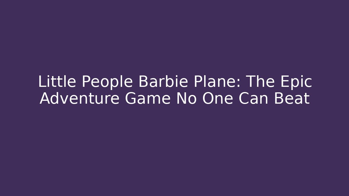 Little People Barbie Plane: The Epic Adventure Game No One Can Beat