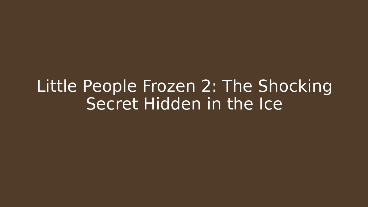 Little People Frozen 2: The Shocking Secret Hidden in the Ice