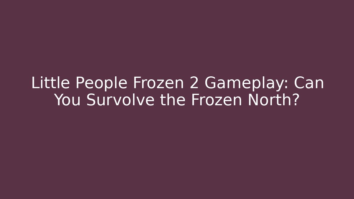 Little People Frozen 2 Gameplay: Can You Survolve the Frozen North?
