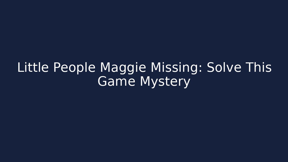 Little People Maggie Missing: Solve This Game Mystery