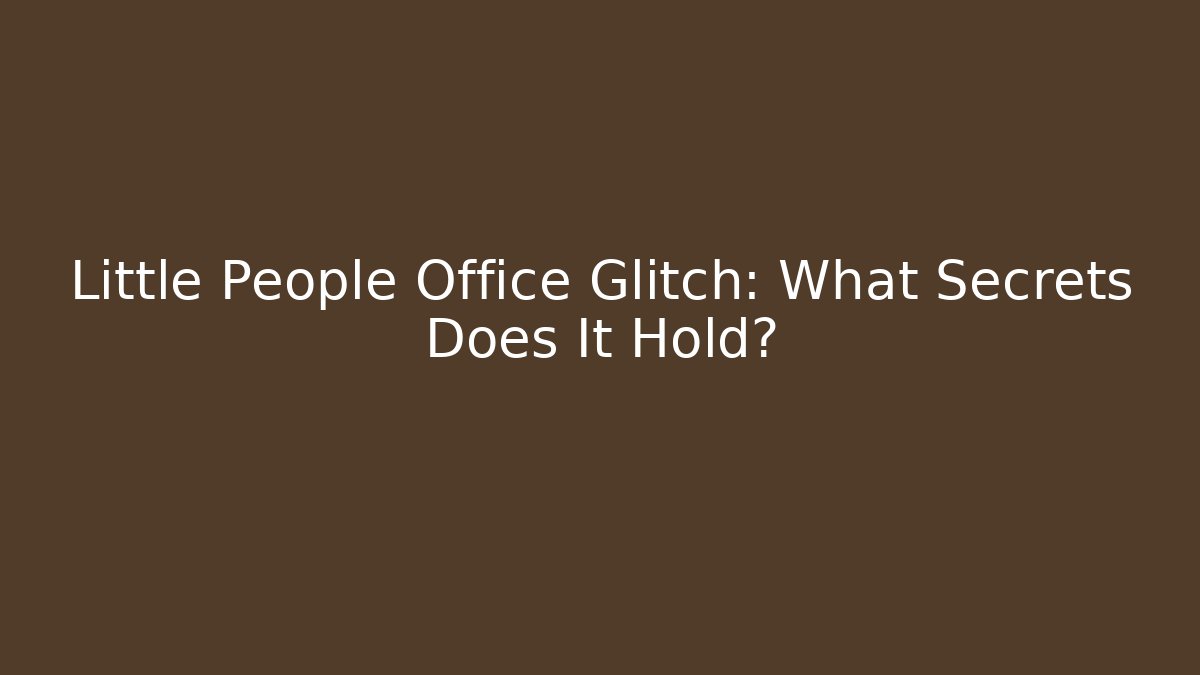 Little People Office Glitch: What Secrets Does It Hold?