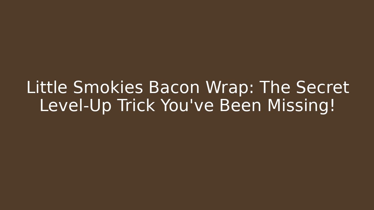 Little Smokies Bacon Wrap: The Secret Level-Up Trick You’ve Been Missing!