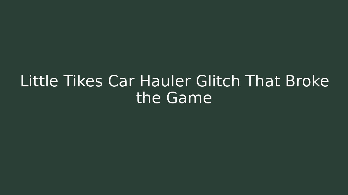 Little Tikes Car Hauler Glitch That Broke the Game