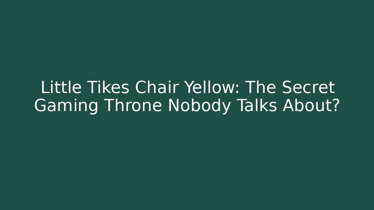 Little Tikes Chair Yellow: The Secret Gaming Throne Nobody Talks About?